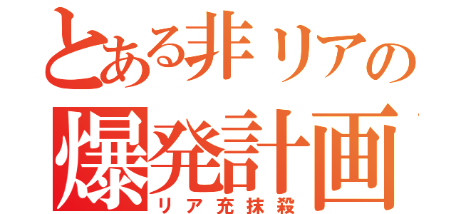 とある非リアの爆発計画（リア充抹殺）