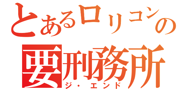 とあるロリコンの要刑務所（ジ・エンド）