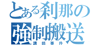 とある刹那の強制搬送（誘拐事件）