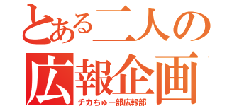 とある二人の広報企画（チカちゅー部広報部）