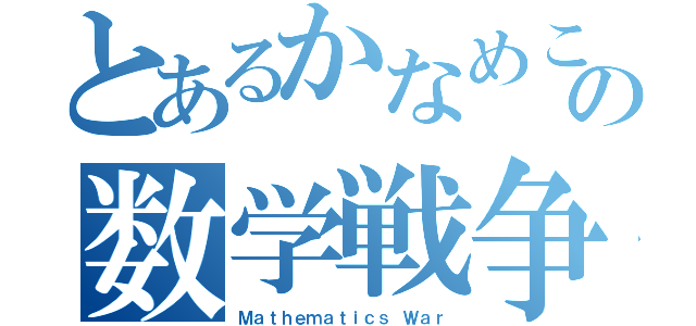 とあるかなめこの数学戦争（Ｍａｔｈｅｍａｔｉｃｓ Ｗａｒ）