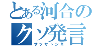 とある河合のクソ発言（サッサトシネ）