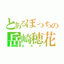 とあるぼっちの岳崎穂花（あみか）