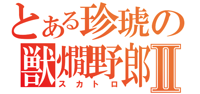 とある珍琥の獣燗野郎Ⅱ（スカトロ）