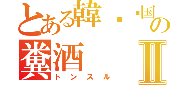 とある韓봉자国の糞酒Ⅱ（トンスル）