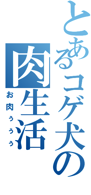 とあるコゲ犬の肉生活（お肉ぅぅぅ）