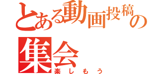 とある動画投稿者の集会（楽しもう）