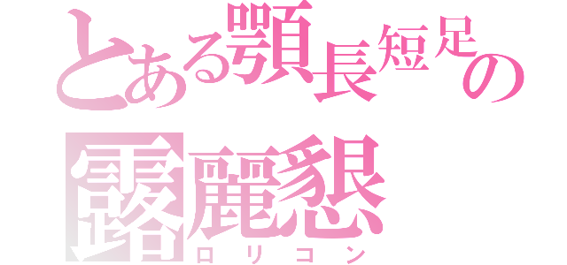 とある顎長短足の露麗懇（ロリコン）