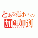 とある范小熒の加班加到死（インデックス）