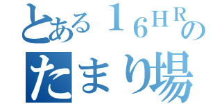 とある１６ＨＲのたまり場（）