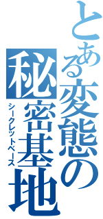 とある変態の秘密基地（シークレットベース）