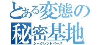 とある変態の秘密基地（シークレットベース）