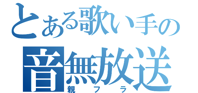 とある歌い手の音無放送（親フラ）