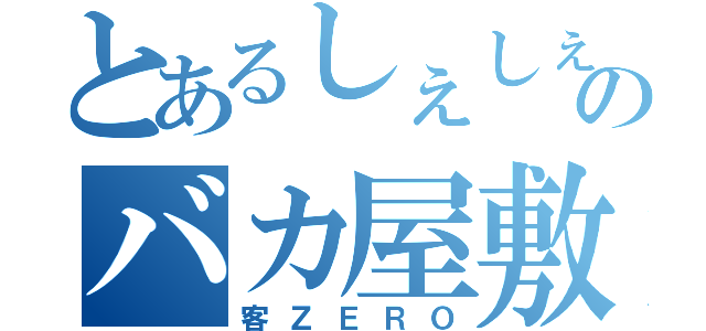 とあるしぇしぇしぇのバカ屋敷（客ＺＥＲＯ）