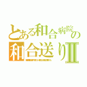 とある和合病院の和合送りⅡ（和合病院最悪 殺人事件 下半身 ニート 暴力団 ２ｃｈ埋め立て 悪徳 スパム）