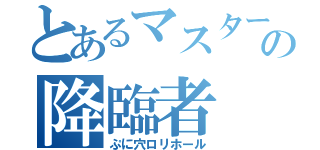 とあるマスターの降臨者（ぷに穴ロリホール）