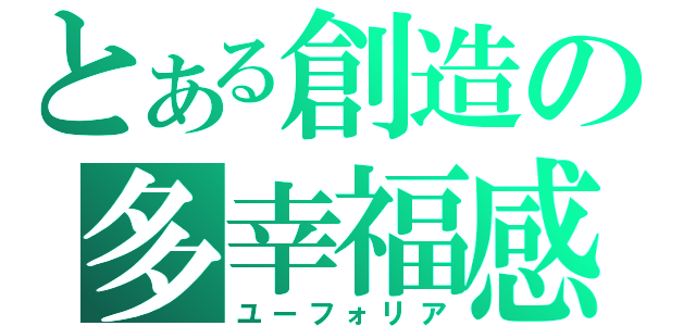 とある創造の多幸福感（ユーフォリア）