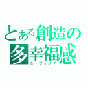 とある創造の多幸福感（ユーフォリア）