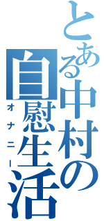 とある中村の自慰生活（オナニー）