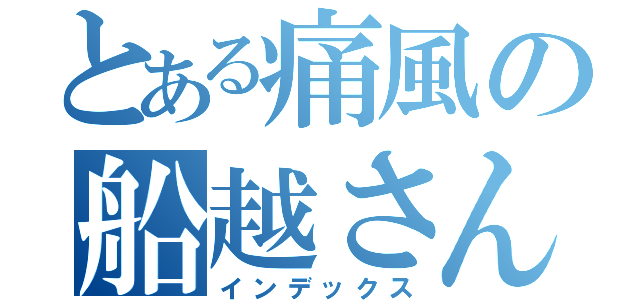 とある痛風の船越さん（インデックス）