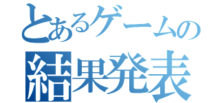 とあるゲームの結果発表（）