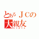 とあるＪＣの大親友（にゃおりん）