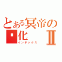 とある冥帝の虛化Ⅱ（インデックス）