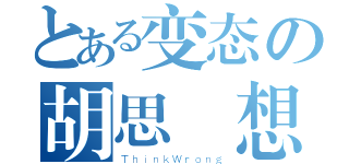 とある变态の胡思亂想（ＴｈｉｎｋＷｒｏｎｇ）