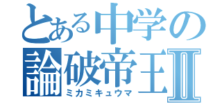 とある中学の論破帝王Ⅱ（ミカミキュウマ）