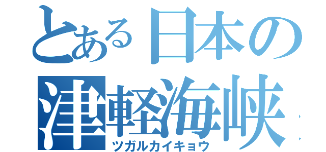 とある日本の津軽海峡（ツガルカイキョウ）