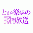 とある樂歩の歌唱放送（エスティマブレ）