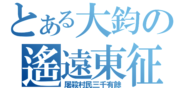 とある大鈞の遙遠東征（屠殺村民三千有餘）