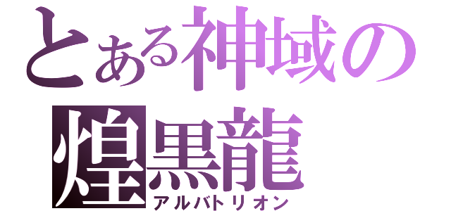 とある神域の煌黒龍（アルバトリオン）