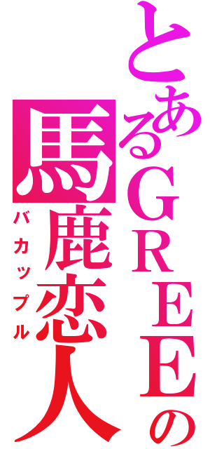 とあるＧＲＥＥの馬鹿恋人（バカップル）