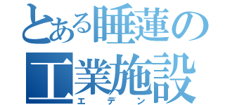 とある睡蓮の工業施設（エデン）