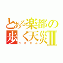 とある楽都の歩く天災Ⅱ（ラオさん）