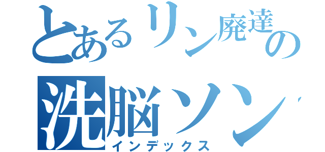 とあるリン廃達の洗脳ソング（インデックス）