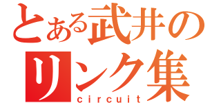 とある武井のリンク集（ｃｉｒｃｕｉｔ）