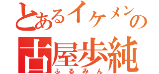 とあるイケメン（笑）の古屋歩純（ふるみん）