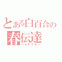 とある白百合の春伝達（ハルデスヨー）