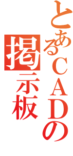 とあるＣＡＤの掲示板（）