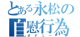 とある永松の自慰行為（オナニー）