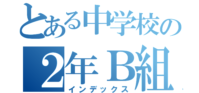 とある中学校の２年Ｂ組（インデックス）