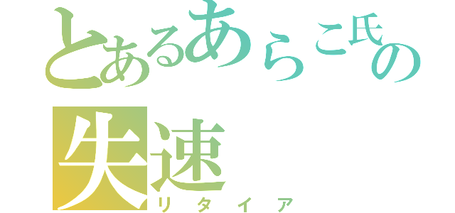 とあるあらこ氏の失速（リタイア）