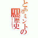 とあるミントの黒歴史（ブラックヒストリー）