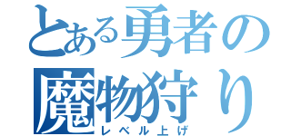 とある勇者の魔物狩り（レベル上げ）