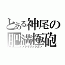 とある神尾の肥満極砲（メタボリックガン）