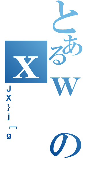 とあるｗのｘ（ＪＸ｝ｊ［ｇ）