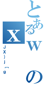 とあるｗのｘ（ＪＸ｝ｊ［ｇ）