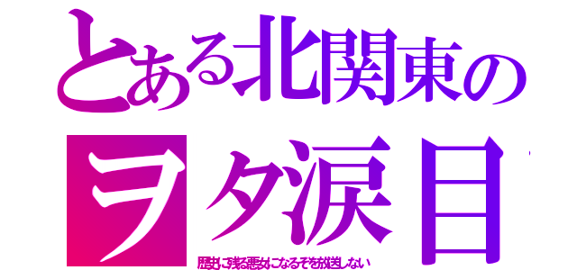 とある北関東のヲタ涙目（歴史に残る悪女になるぞを放送しない）